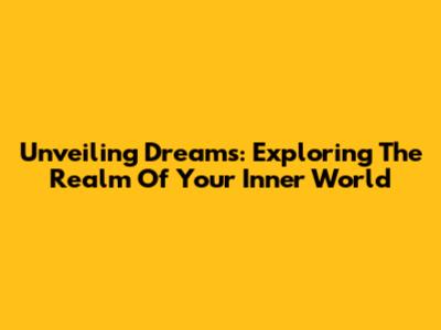 Unveiling Dreams: Exploring The Realm Of Your Inner World
