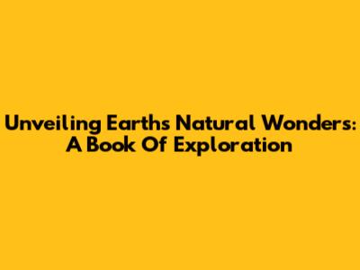 Unveiling Earth's Natural Wonders: A Book Of Exploration
