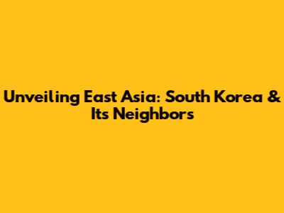 Unveiling East Asia: South Korea & Its Neighbors