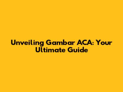 Unveiling Gambar ACA: Your Ultimate Guide