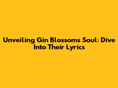Unveiling Gin Blossoms' Soul: Dive Into Their Lyrics