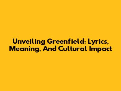Unveiling Greenfield: Lyrics, Meaning, And Cultural Impact