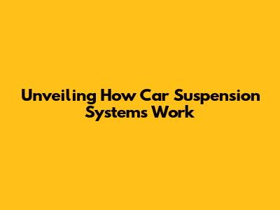 Unveiling How Car Suspension Systems Work