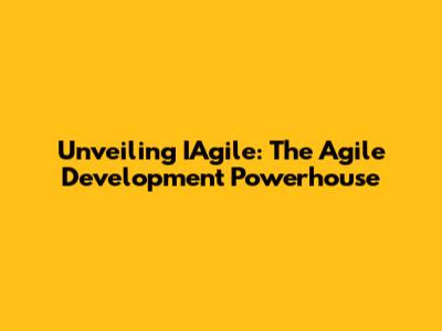 Unveiling IAgile: The Agile Development Powerhouse