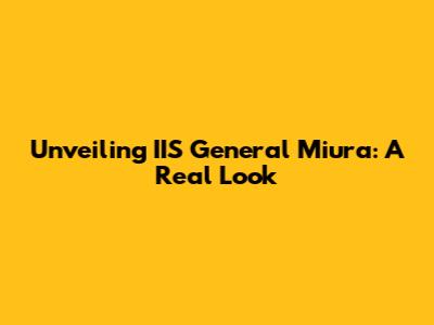 Unveiling IIS General Miura: A Real Look
