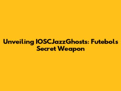 Unveiling IOSCJazzGhosts: Futebol's Secret Weapon
