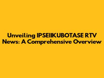 Unveiling IPSEIIKUBOTASE RTV News: A Comprehensive Overview