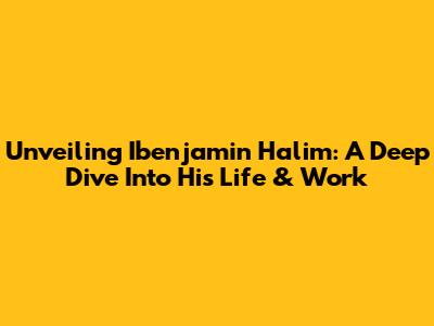 Unveiling Ibenjamin Halim: A Deep Dive Into His Life & Work