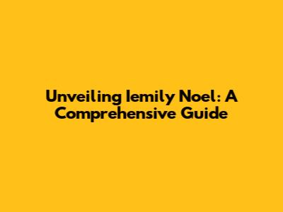 Unveiling Iemily Noel: A Comprehensive Guide