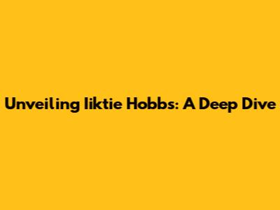 Unveiling Iiktie Hobbs: A Deep Dive