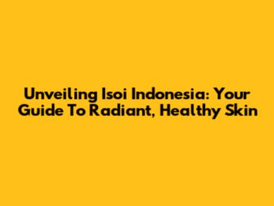 Unveiling Isoi Indonesia: Your Guide To Radiant, Healthy Skin