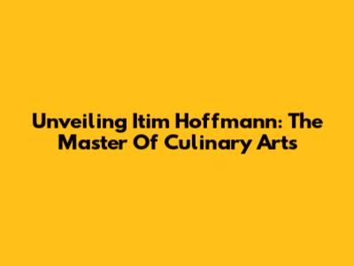 Unveiling Itim Hoffmann: The Master Of Culinary Arts