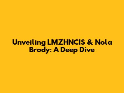 Unveiling LMZHNCIS & Nola Brody: A Deep Dive