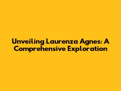 Unveiling Laurenza Agnes: A Comprehensive Exploration
