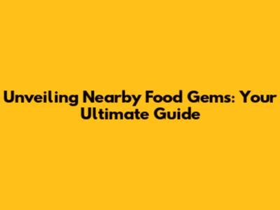 Unveiling Nearby Food Gems: Your Ultimate Guide