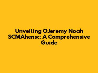 Unveiling OJeremy Noah SCMAhensc: A Comprehensive Guide