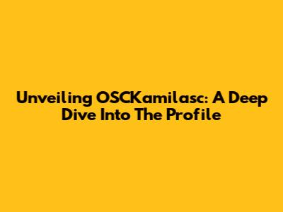 Unveiling OSCKamilasc: A Deep Dive Into The Profile