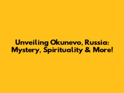 Unveiling Okunevo, Russia: Mystery, Spirituality & More!