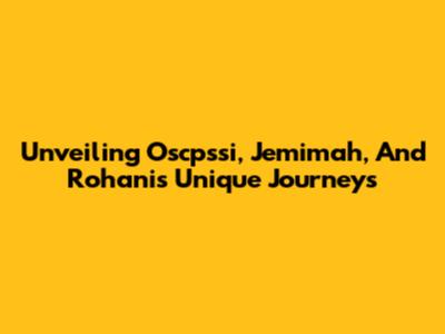 Unveiling Oscpssi, Jemimah, And Rohani's Unique Journeys
