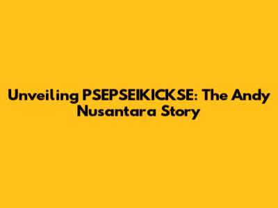 Unveiling PSEPSEIKICKSE: The Andy Nusantara Story