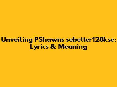 Unveiling PShawn's 'sebetter128kse': Lyrics & Meaning