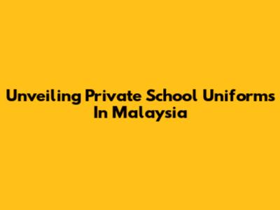 Unveiling Private School Uniforms In Malaysia