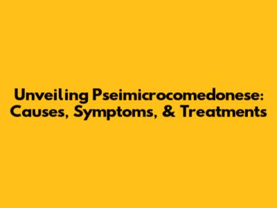 Unveiling Pseimicrocomedonese: Causes, Symptoms, & Treatments