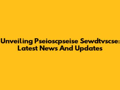Unveiling Pseioscpseise Sewdtvscse: Latest News And Updates