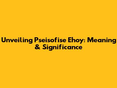 Unveiling Pseisofise Ehoy: Meaning & Significance