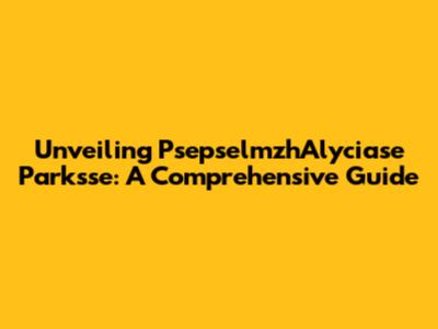 Unveiling PsepselmzhAlyciase Parksse: A Comprehensive Guide