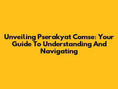 Unveiling Pserakyat Comse: Your Guide To Understanding And Navigating