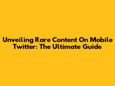 Unveiling Rare Content On Mobile Twitter: The Ultimate Guide