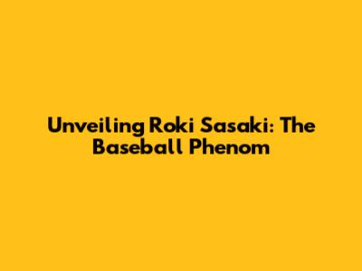 Unveiling Roki Sasaki: The Baseball Phenom