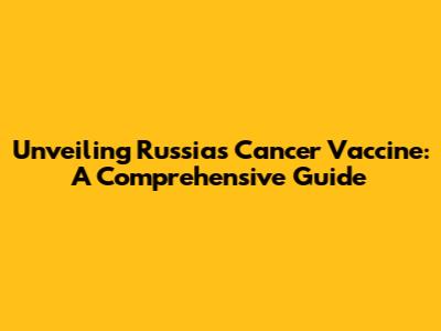Unveiling Russia's Cancer Vaccine: A Comprehensive Guide