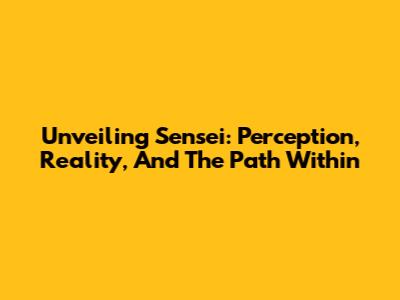 Unveiling Sensei: Perception, Reality, And The Path Within