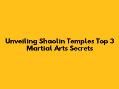 Unveiling Shaolin Temple's Top 3 Martial Arts Secrets