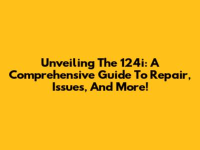 Unveiling The 124i: A Comprehensive Guide To Repair, Issues, And More!