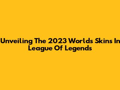 Unveiling The 2023 Worlds Skins In League Of Legends