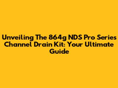 Unveiling The 864g NDS Pro Series Channel Drain Kit: Your Ultimate Guide