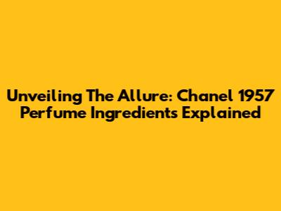 Unveiling The Allure: Chanel 1957 Perfume Ingredients Explained