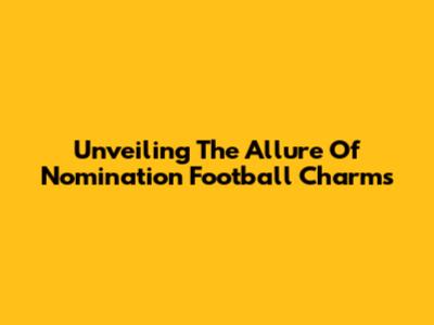 Unveiling The Allure Of Nomination Football Charms