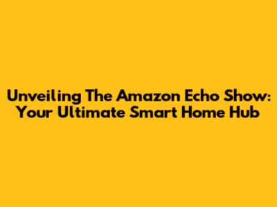Unveiling The Amazon Echo Show: Your Ultimate Smart Home Hub