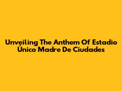 Unveiling The Anthem Of Estadio Único Madre De Ciudades