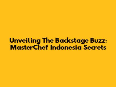 Unveiling The Backstage Buzz: MasterChef Indonesia Secrets