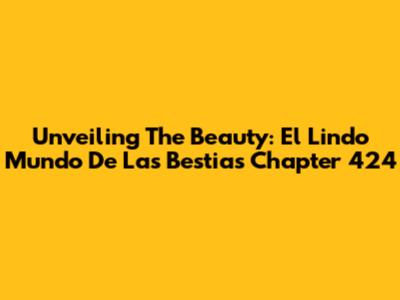 Unveiling The Beauty: 'El Lindo Mundo De Las Bestias' Chapter 424