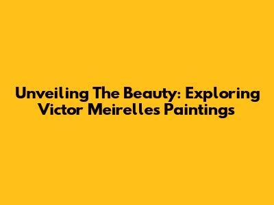 Unveiling The Beauty: Exploring Victor Meirelles' Paintings