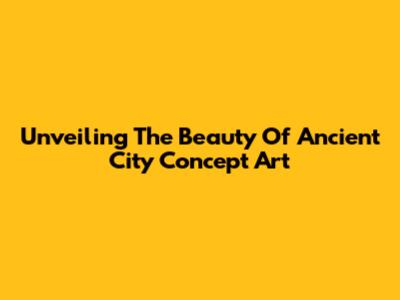 Unveiling The Beauty Of Ancient City Concept Art