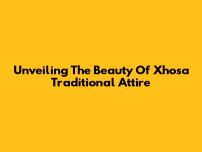 Unveiling The Beauty Of Xhosa Traditional Attire