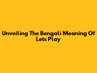 Unveiling The Bengali Meaning Of 'Let's Play'