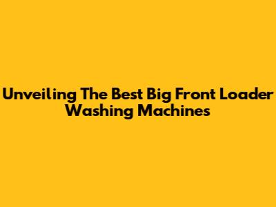 Unveiling The Best Big Front Loader Washing Machines